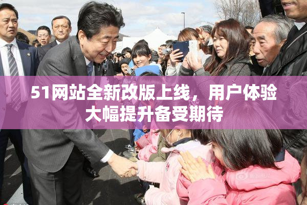 51网站全新改版上线，用户体验大幅提升备受期待