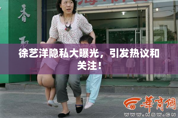 徐艺洋隐私大曝光，引发热议和关注！