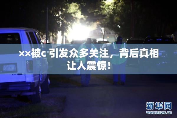 ××被c 引发众多关注，背后真相让人震惊！