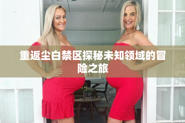 重返尘白禁区探秘未知领域的冒险之旅