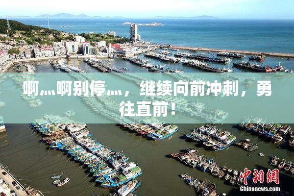 啊灬啊别停灬，继续向前冲刺，勇往直前！