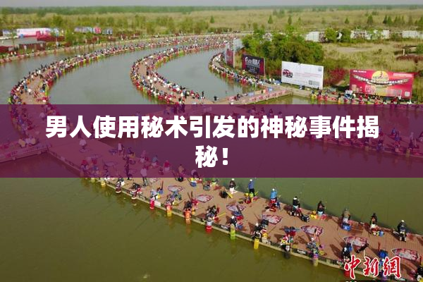 男人使用秘术引发的神秘事件揭秘！
