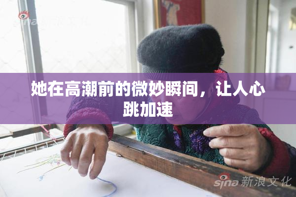 她在高潮前的微妙瞬间，让人心跳加速