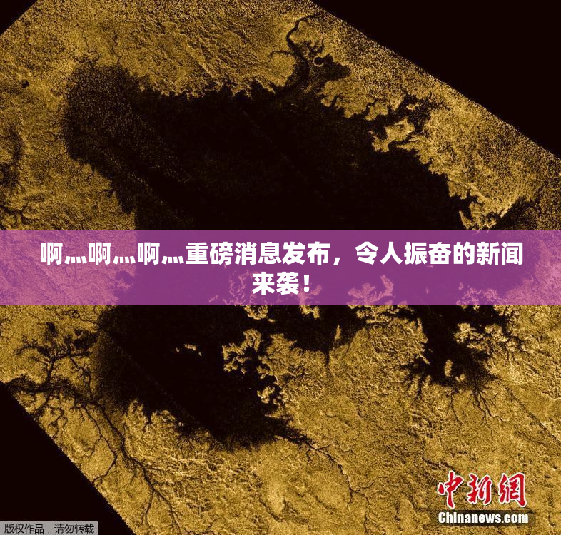 啊灬啊灬啊灬重磅消息发布，令人振奋的新闻来袭！