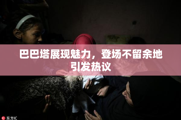 巴巴塔展现魅力，登场不留余地引发热议