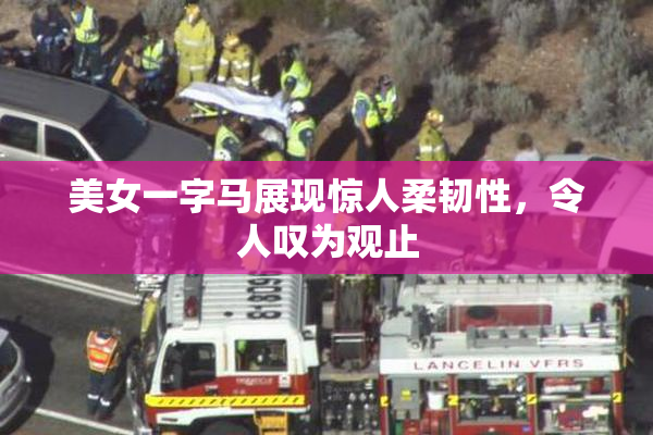 美女一字马展现惊人柔韧性，令人叹为观止
