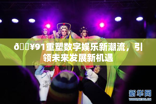 🔥91重塑数字娱乐新潮流，引领未来发展新机遇