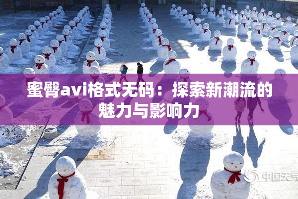 蜜臀avi格式无码：探索新潮流的魅力与影响力