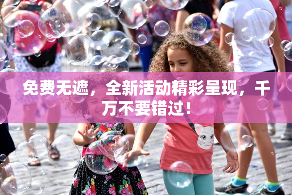 免费无遮，全新活动精彩呈现，千万不要错过！