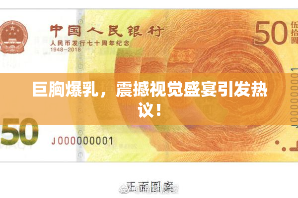 巨胸爆乳，震撼视觉盛宴引发热议！