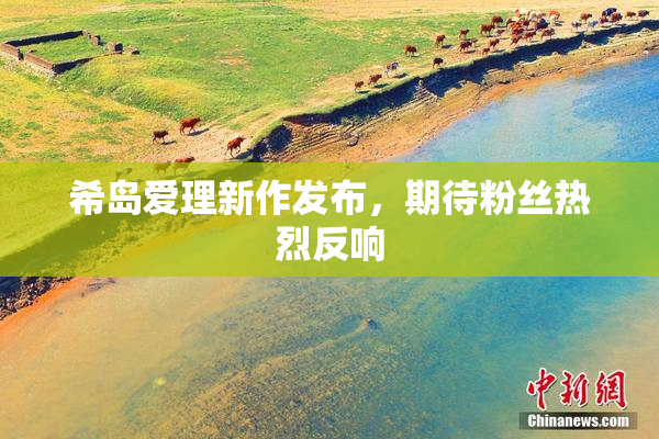 希岛爱理新作发布，期待粉丝热烈反响