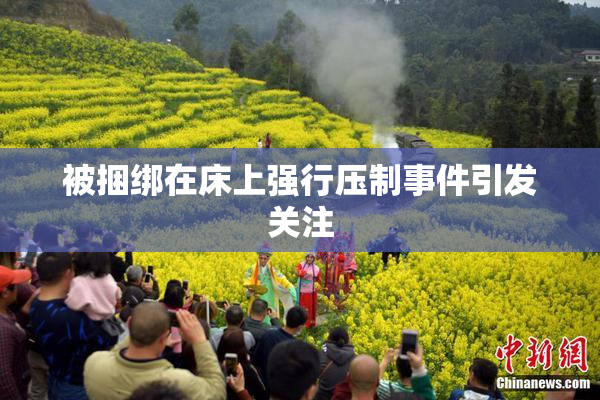 被捆绑在床上强行压制事件引发关注