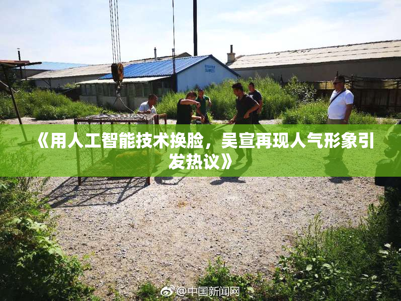 《用人工智能技术换脸，吴宣再现人气形象引发热议》