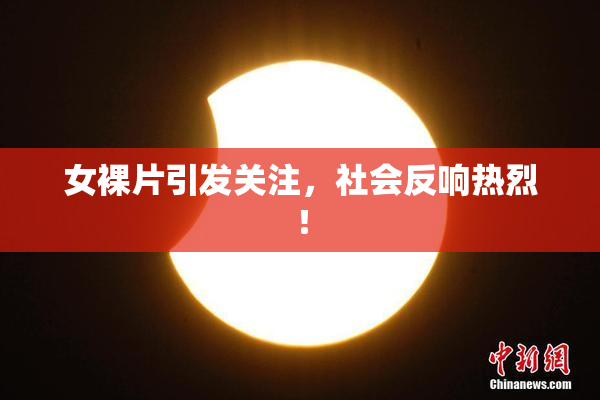 女裸片引发关注，社会反响热烈！