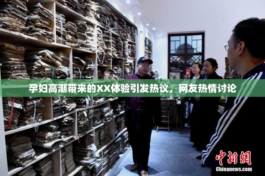 孕妇高潮带来的XX体验引发热议，网友热情讨论