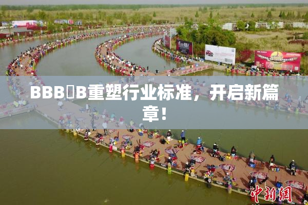 BBB槡B重塑行业标准，开启新篇章！