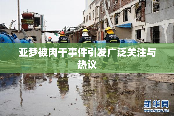 亚梦被肉干事件引发广泛关注与热议