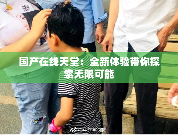 国产在线天堂：全新体验带你探索无限可能