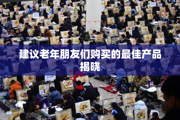 建议老年朋友们购买的最佳产品揭晓