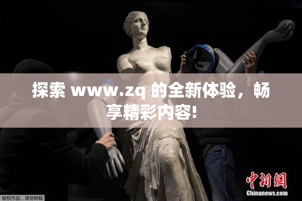 探索 www.zq 的全新体验，畅享精彩内容!