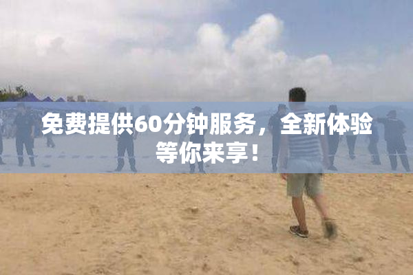 免费提供60分钟服务，全新体验等你来享！