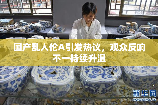 国产乱人伦A引发热议，观众反响不一持续升温