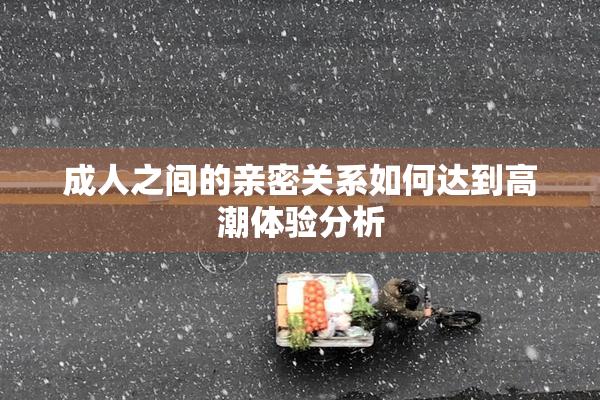成人之间的亲密关系如何达到高潮体验分析