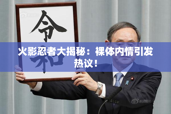 火影忍者大揭秘：裸体内情引发热议！