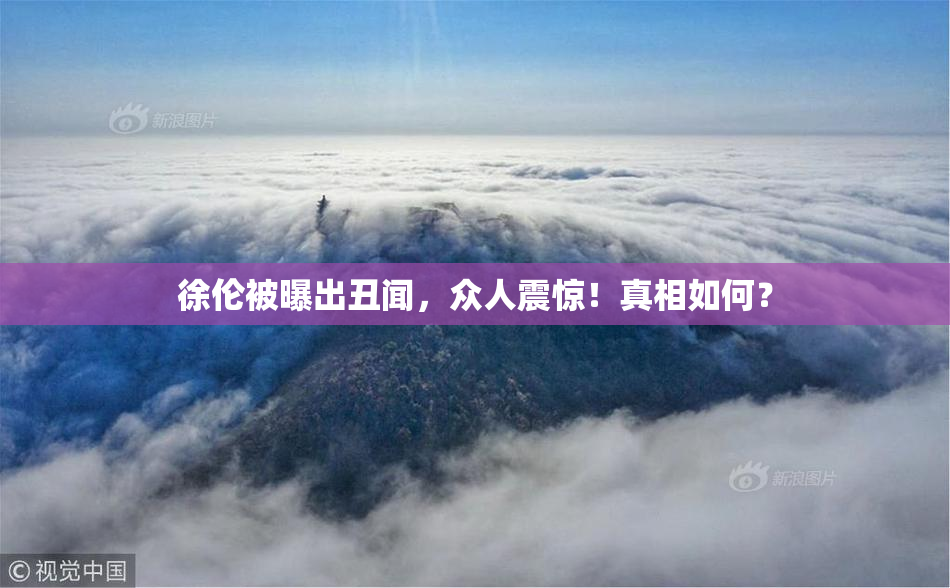 徐伦被曝出丑闻，众人震惊！真相如何？
