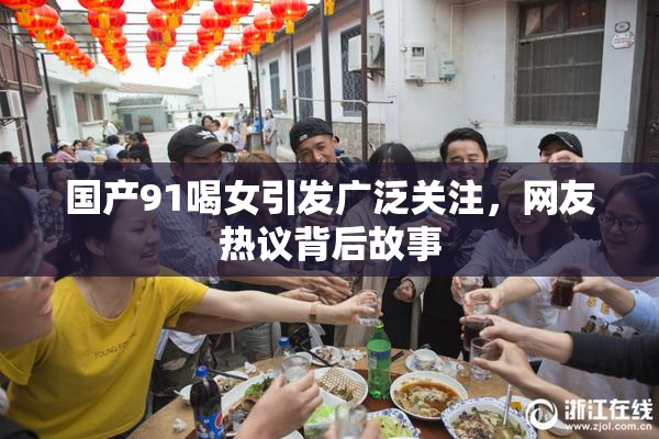 国产91喝女引发广泛关注，网友热议背后故事