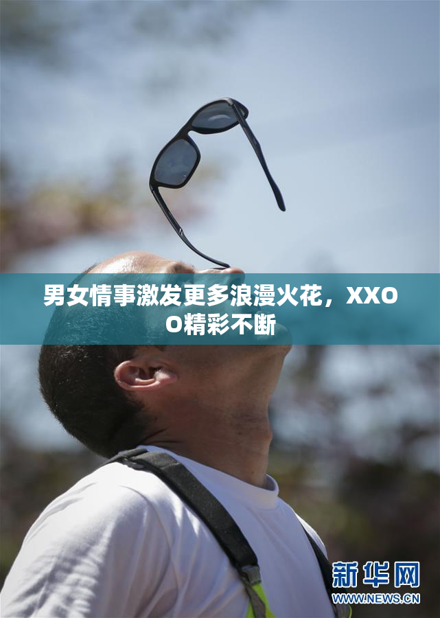 男女情事激发更多浪漫火花，XXOO精彩不断
