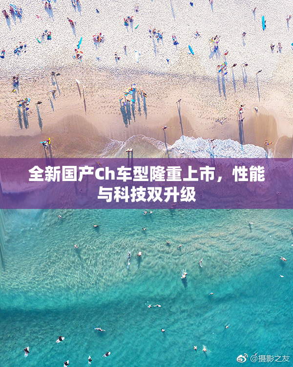 全新国产Ch车型隆重上市，性能与科技双升级