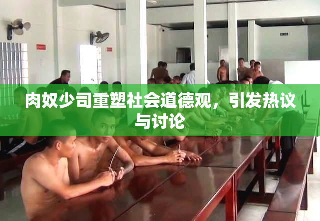 肉奴少司重塑社会道德观，引发热议与讨论