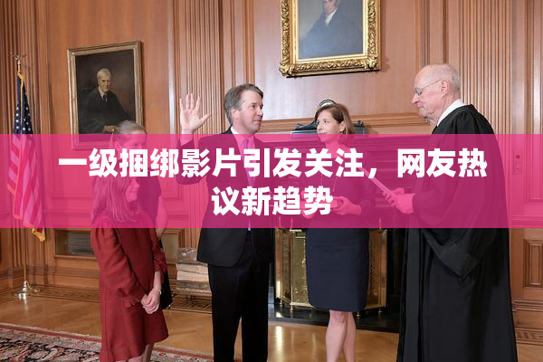 一级捆绑影片引发关注，网友热议新趋势