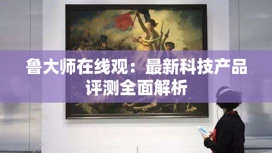 鲁大师在线观：最新科技产品评测全面解析