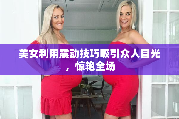 美女利用震动技巧吸引众人目光，惊艳全场
