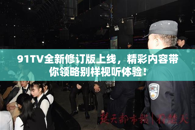 91TV全新修订版上线，精彩内容带你领略别样视听体验！