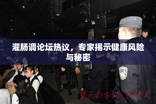 灌肠调论坛热议，专家揭示健康风险与秘密