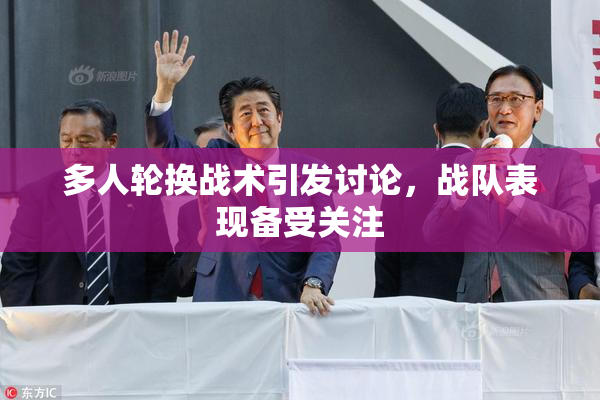 多人轮换战术引发讨论，战队表现备受关注