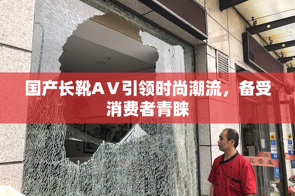 国产长靴AⅤ引领时尚潮流，备受消费者青睐