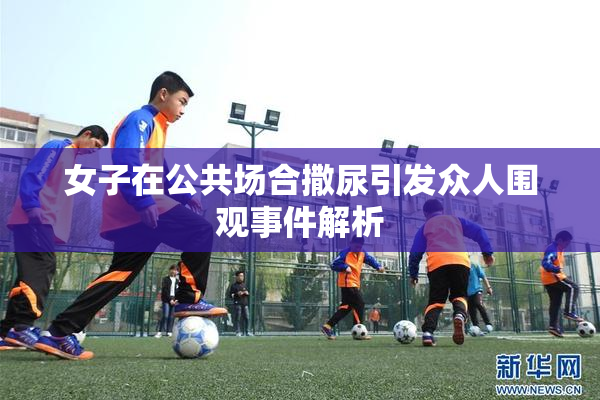 女子在公共场合撒尿引发众人围观事件解析