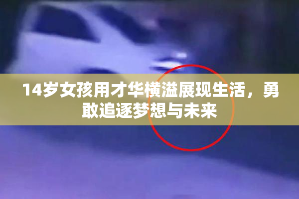 14岁女孩用才华横溢展现生活，勇敢追逐梦想与未来