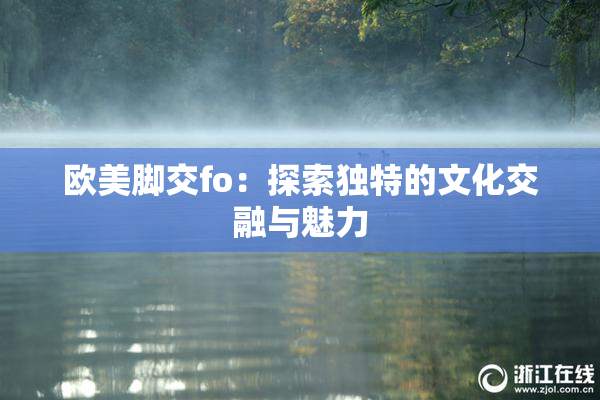 欧美脚交fo：探索独特的文化交融与魅力