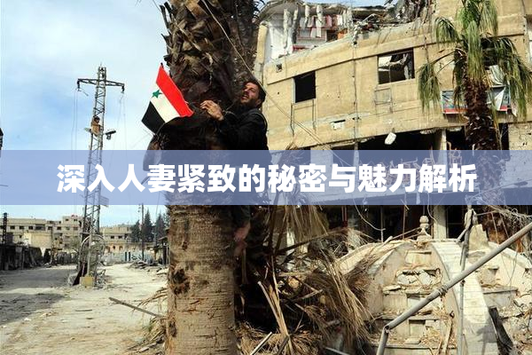 深入人妻紧致的秘密与魅力解析