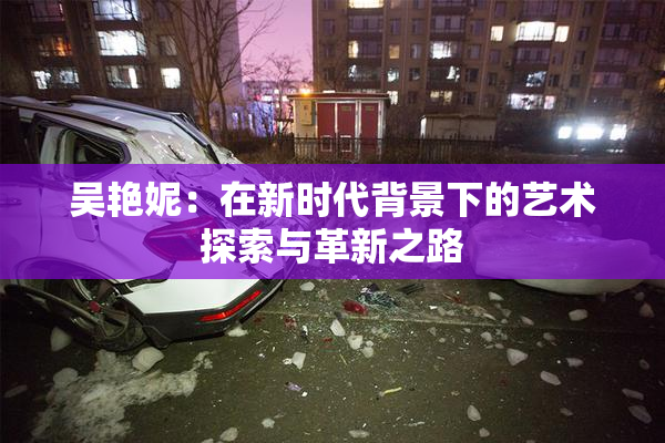 吴艳妮：在新时代背景下的艺术探索与革新之路