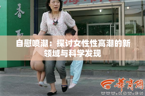 自慰喷潮：探讨女性性高潮的新领域与科学发现