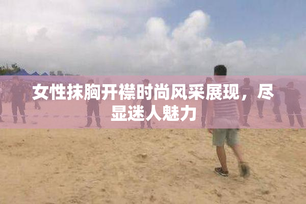 女性抹胸开襟时尚风采展现，尽显迷人魅力