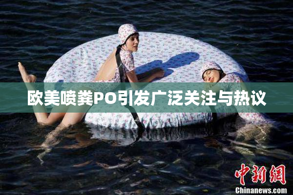 欧美喷粪PO引发广泛关注与热议