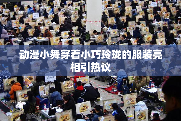 动漫小舞穿着小巧玲珑的服装亮相引热议