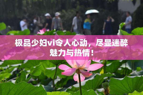 极品少妇vi令人心动，尽显迷醉魅力与热情！